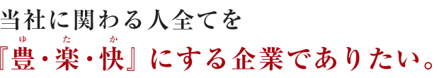 当社に関わる人全てを『豊・楽・快』にする企業でありたい。